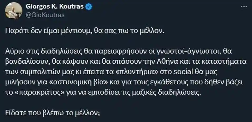 Ο Γιώργος Κούτρας σας ανακοινώνει τι θα κάνει αύριο το παρακράτος του Μητσοτάκη Πίσω από τα ΜΑΤ θα βρίσκονται οι παρακρατικοί με κουκούλες φουλ φέις Αυτοί θα σπάσουν μαγαζιά και θα τα κάνουν πουτάνα Φυλαχτείτε Θα μας χαλάσουν την πορεία